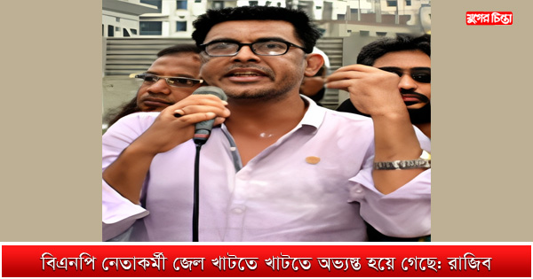 বিএনপি নেতাকর্মী জেল খাটতে খাটতে অভ্যস্ত হয়ে গেছে: রাজিব